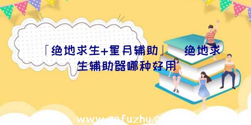 「绝地求生+星月辅助」|绝地求生辅助器哪种好用